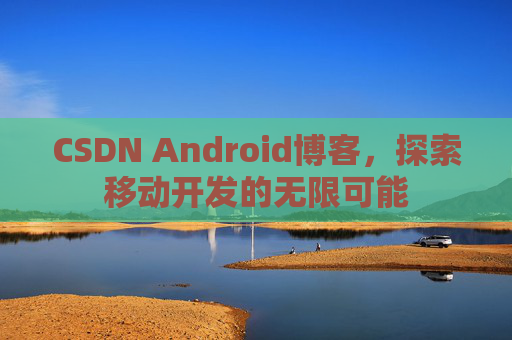 CSDN Android博客，探索移动开发的无限可能